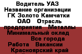 Водитель УАЗ › Название организации ­ ГК Золото Камчатки, ОАО › Отрасль предприятия ­ Металлы › Минимальный оклад ­ 32 000 - Все города Работа » Вакансии   . Красноярский край,Бородино г.